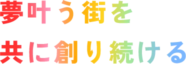 夢叶う街を共に創り続ける