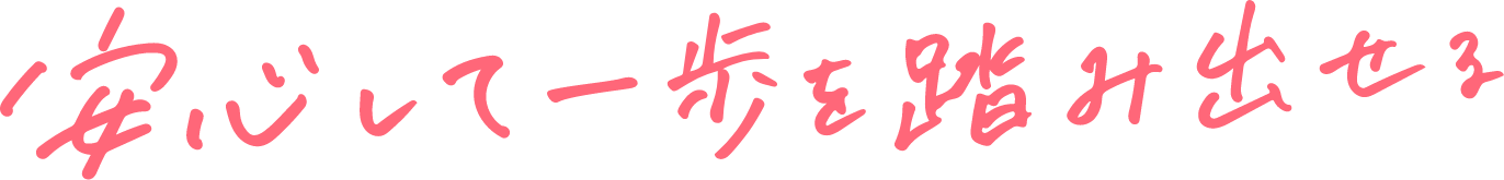 安心して一歩を踏み出せる